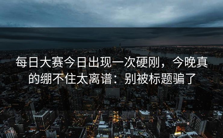 每日大赛今日出现一次硬刚,今晚真的绷不住太离谱:别被标题骗了