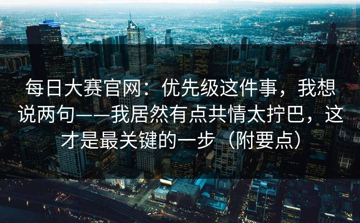 每日大赛官网：优先级这件事，我想说两句——我居然有点共情太拧巴，这才是最关键的一步（附要点）