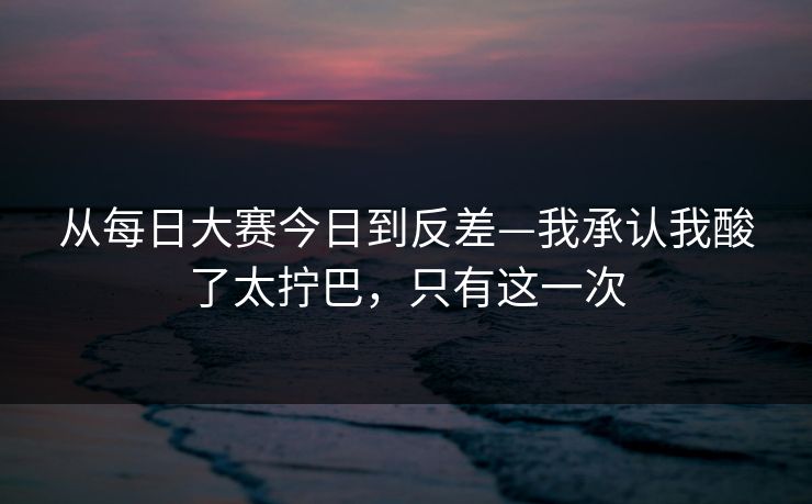 从每日大赛今日到反差—我承认我酸了太拧巴,只有这一次