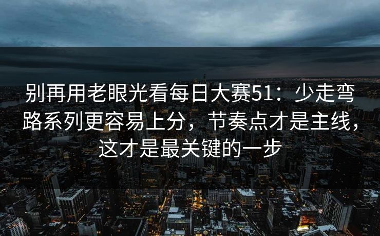 别再用老眼光看每日大赛51：少走弯路系列更容易上分，节奏点才是主线，这才是最关键的一步
