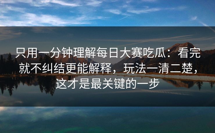 只用一分钟理解每日大赛吃瓜：看完就不纠结更能解释，玩法一清二楚，这才是最关键的一步
