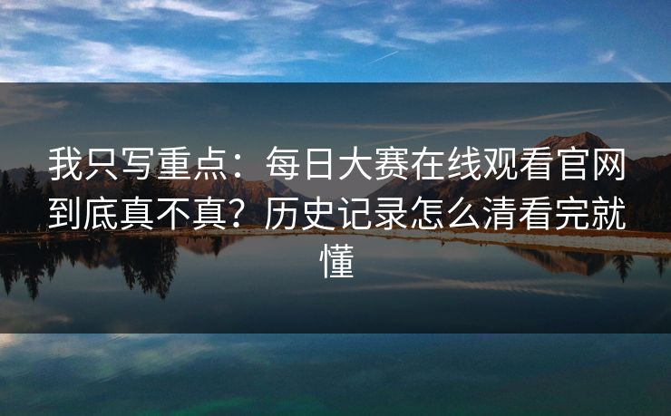 我只写重点：每日大赛在线观看官网到底真不真？历史记录怎么清看完就懂