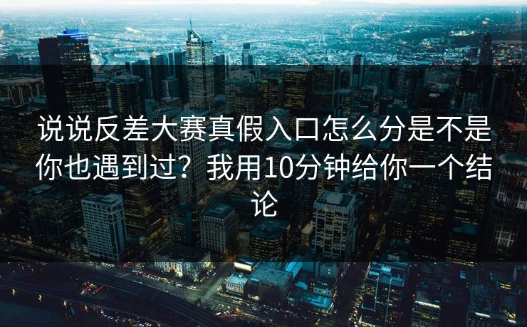说说反差大赛真假入口怎么分是不是你也遇到过？我用10分钟给你一个结论