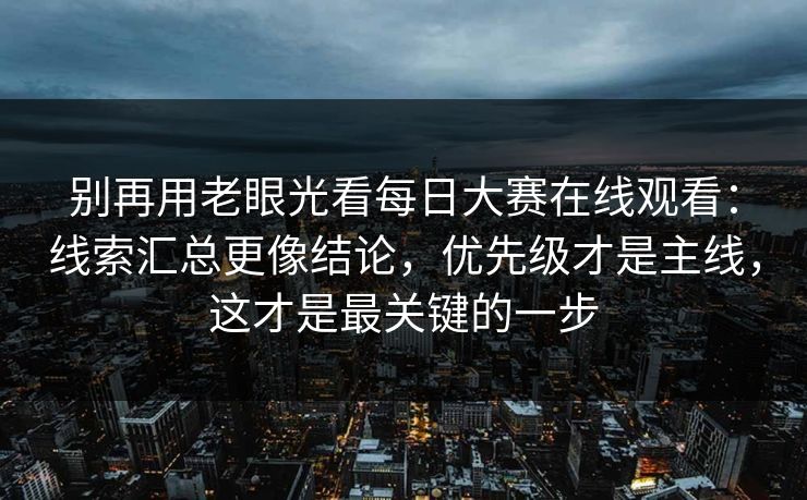 别再用老眼光看每日大赛在线观看:线索汇总更像结论,优先级才是主线,这才是最关键的一步 别再用老眼光看每日大赛在线观看:线索汇总更像结论,优先级才是主线,这才是最关键的一步