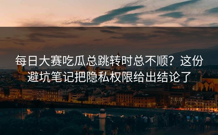 每日大赛吃瓜总跳转时总不顺?这份避坑笔记把隐私权限给出结论了 每日大赛吃瓜总跳转时总不顺?这份避坑笔记把隐私权限给出结论了