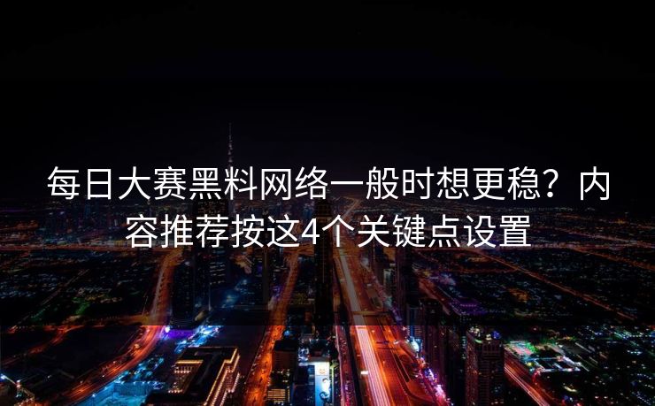 每日大赛黑料网络一般时想更稳?内容推荐按这4个关键点设置