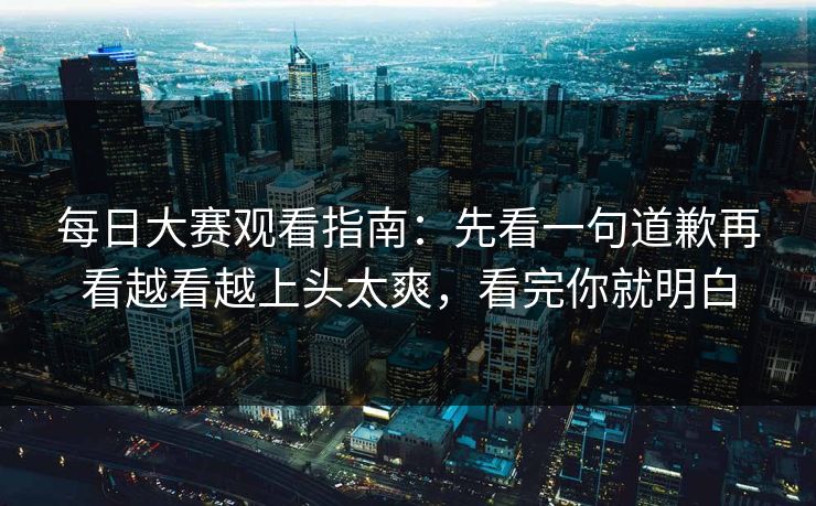 每日大赛观看指南:先看一句道歉再看越看越上头太爽,看完你就明白 每日大赛观看指南:先看一句道歉再看越看越上头太爽,看完你就明白