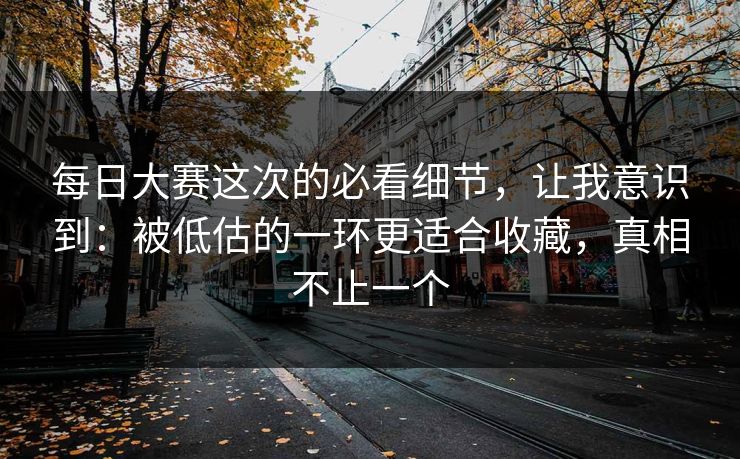 每日大赛这次的必看细节,让我意识到:被低估的一环更适合收藏,真相不止一个 每日大赛这次的必看细节,让我意识到:被低估的一环更适合收藏,真相不止一个