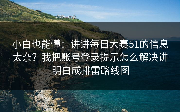 小白也能懂:讲讲每日大赛51的信息太杂?我把账号登录提示怎么解决讲明白成排雷路线图