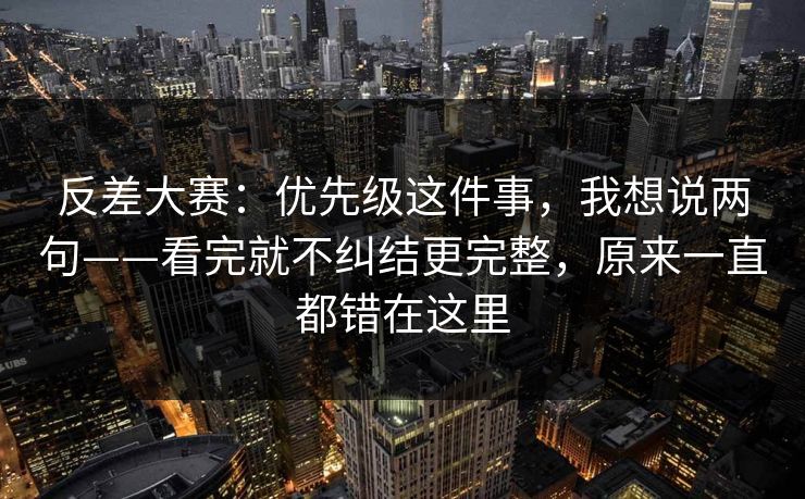反差大赛：优先级这件事，我想说两句——看完就不纠结更完整，原来一直都错在这里
