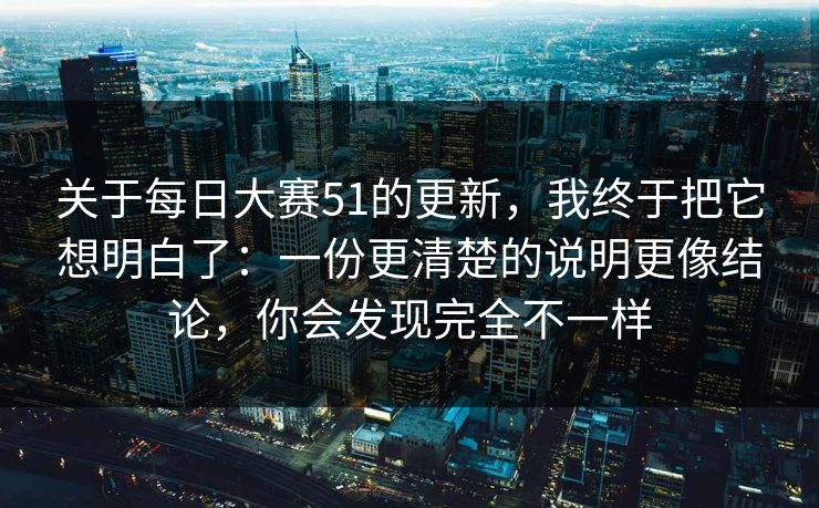关于每日大赛51的更新，我终于把它想明白了：一份更清楚的说明更像结论，你会发现完全不一样