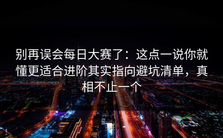 别再误会每日大赛了：这点一说你就懂更适合进阶其实指向避坑清单，真相不止一个