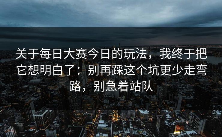 关于每日大赛今日的玩法，我终于把它想明白了：别再踩这个坑更少走弯路，别急着站队