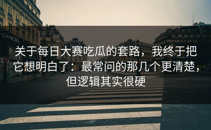 关于每日大赛吃瓜的套路,我终于把它想明白了:最常问的那几个更清楚,但逻辑其实很硬 关于每日大赛吃瓜的套路,我终于把它想明白了:最常问的那几个更清楚,但逻辑其实很硬