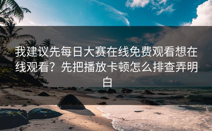我建议先每日大赛在线免费观看想在线观看?先把播放卡顿怎么排查弄明白 我建议先每日大赛在线免费观看想在线观看?先把播放卡顿怎么排查弄明白
