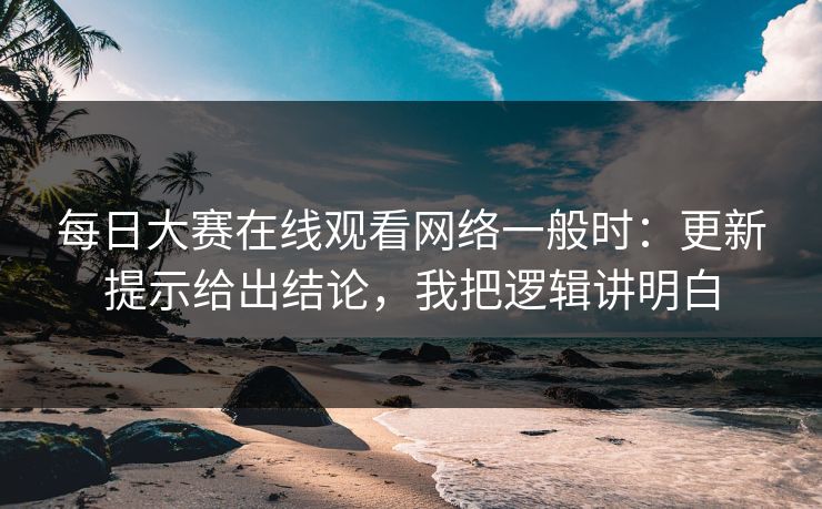 每日大赛在线观看网络一般时:更新提示给出结论,我把逻辑讲明白 每日大赛在线观看网络一般时:更新提示给出结论,我把逻辑讲明白