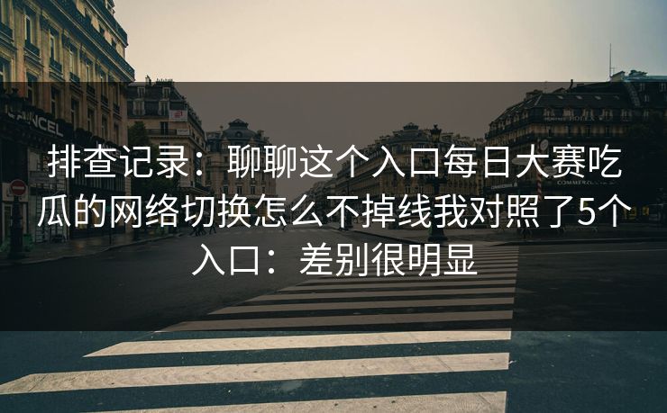 排查记录:聊聊这个入口每日大赛吃瓜的网络切换怎么不掉线我对照了5个入口:差别很明显