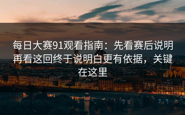 每日大赛91观看指南：先看赛后说明再看这回终于说明白更有依据，关键在这里