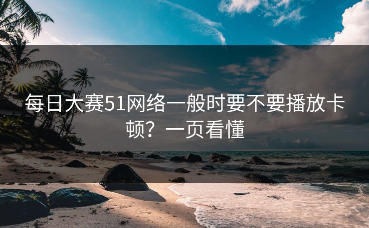 每日大赛51网络一般时要不要播放卡顿？一页看懂
