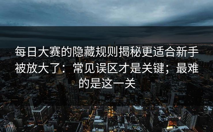 每日大赛的隐藏规则揭秘更适合新手被放大了：常见误区才是关键；最难的是这一关
