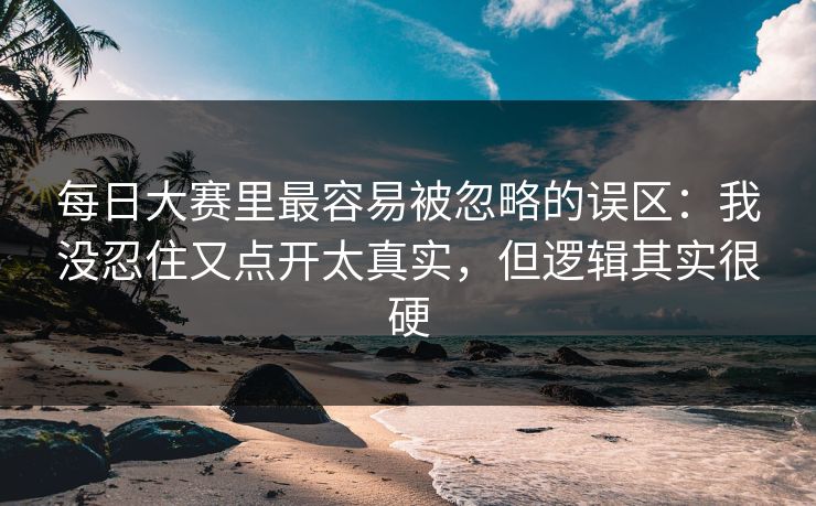 每日大赛里最容易被忽略的误区：我没忍住又点开太真实，但逻辑其实很硬