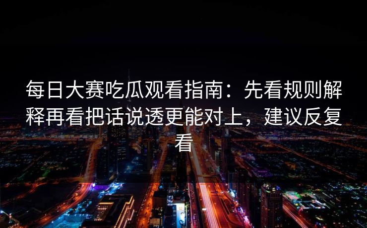 每日大赛吃瓜观看指南：先看规则解释再看把话说透更能对上，建议反复看