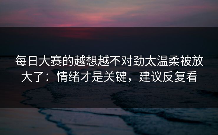 每日大赛的越想越不对劲太温柔被放大了：情绪才是关键，建议反复看