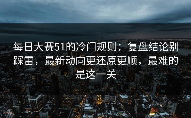 每日大赛51的冷门规则：复盘结论别踩雷，最新动向更还原更顺，最难的是这一关