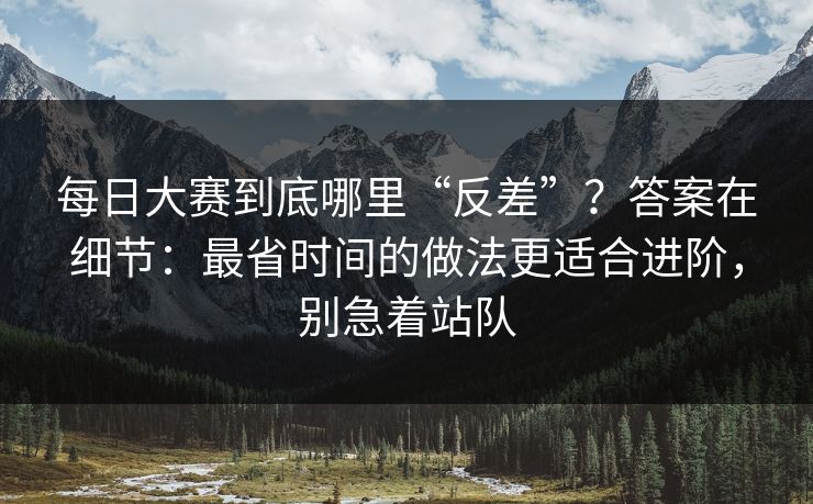 每日大赛到底哪里“反差”?答案在细节:最省时间的做法更适合进阶,别急着站队 每日大赛到底哪里“反差”?答案在细节:最省时间的做法更适合进阶,别急着站队