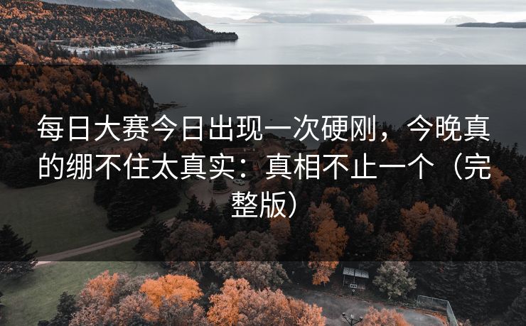 每日大赛今日出现一次硬刚，今晚真的绷不住太真实：真相不止一个（完整版）