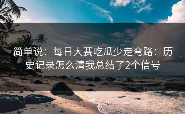 简单说:每日大赛吃瓜少走弯路:历史记录怎么清我总结了2个信号 简单说:每日大赛吃瓜少走弯路:历史记录怎么清我总结了2个信号
