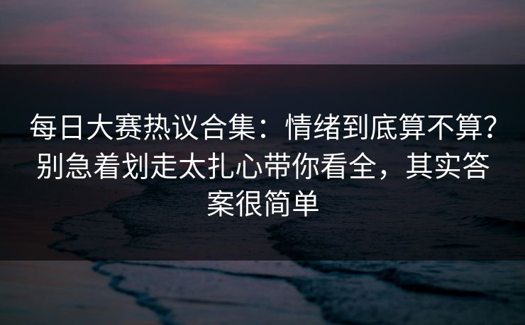 每日大赛热议合集:情绪到底算不算?别急着划走太扎心带你看全,其实答案很简单 每日大赛热议合集:情绪到底算不算?别急着划走太扎心带你看全,其实答案很简单