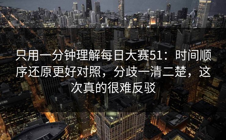只用一分钟理解每日大赛51:时间顺序还原更好对照,分歧一清二楚,这次真的很难反驳 只用一分钟理解每日大赛51:时间顺序还原更好对照,分歧一清二楚,这次真的很难反驳