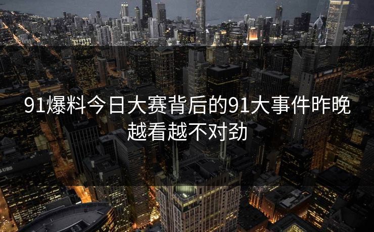 91爆料今日大赛背后的91大事件昨晚越看越不对劲 91爆料今日大赛背后的91大事件昨晚越看越不对劲