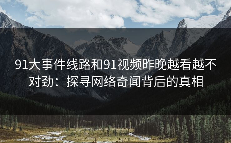 91大事件线路和91视频昨晚越看越不对劲:探寻网络奇闻背后的真相 91大事件线路和91视频昨晚越看越不对劲:探寻网络奇闻背后的真相