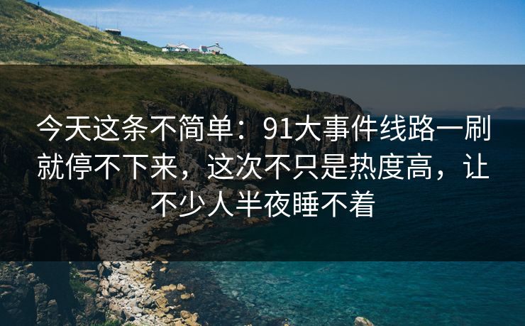 今天这条不简单：91大事件线路一刷就停不下来，这次不只是热度高，让不少人半夜睡不着