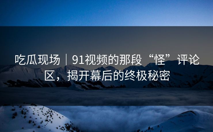 吃瓜现场|91视频的那段“怪”评论区,揭开幕后的终极秘密 吃瓜现场|91视频的那段“怪”评论区,揭开幕后的终极秘密